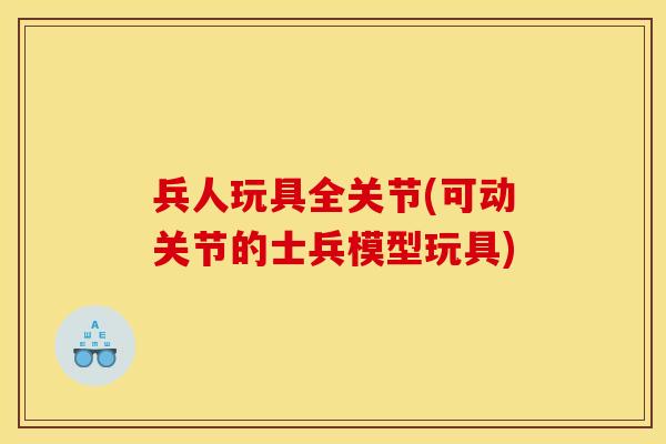 兵人玩具全关节(可动关节的士兵模型玩具) 兵人玩具全关节(可动关节的士兵模型玩具)