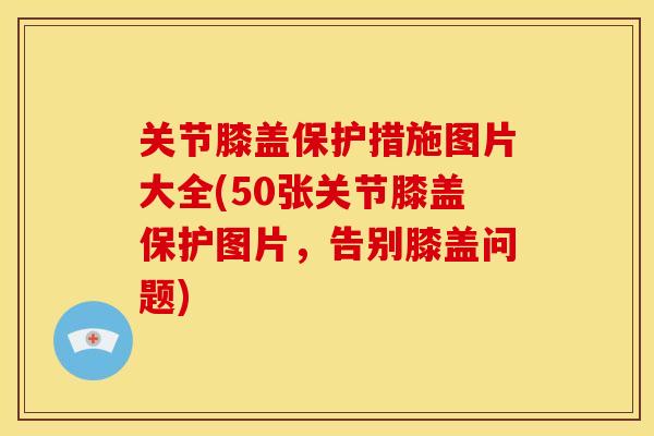 关节膝盖保护措施图片大全(50张关节膝盖保护图片，告别膝盖问题)