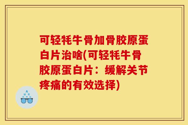可轻牦牛骨加骨胶原蛋白片啥(可轻牦牛骨胶原蛋白片:缓解关节的有效选择) 可轻牦牛骨加骨胶原蛋白片啥(可轻牦牛骨胶原蛋白片:缓解关节的有效选择)