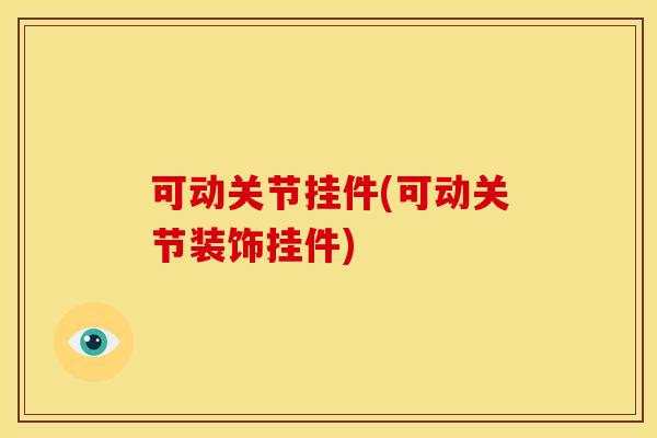 可动关节挂件(可动关节装饰挂件) 可动关节挂件(可动关节装饰挂件)