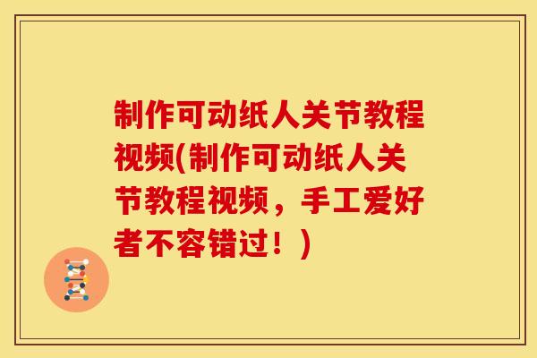 制作可动纸人关节教程视频(制作可动纸人关节教程视频,手工爱好者不容错过!) 制作可动纸人关节教程视频(制作可动纸人关节教程视频,手工爱好者不容错过!)