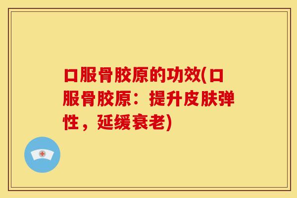 口服骨胶原的功效(口服骨胶原:提升弹性,延缓) 口服骨胶原的功效(口服骨胶原:提升弹性,延缓)