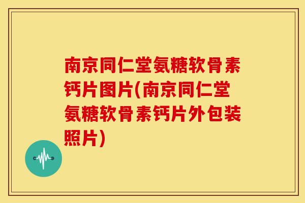 南京同仁堂氨糖软骨素钙片图片(南京同仁堂氨糖软骨素钙片外包装照片)