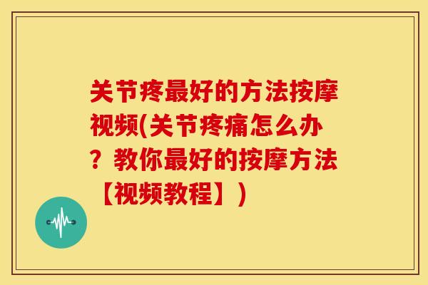 关节疼好的方法按摩视频(关节怎么办?教你好的按摩方法【视频教程】) 关节疼好的方法按摩视频(关节怎么办?教你好的按摩方法【视频教程】)