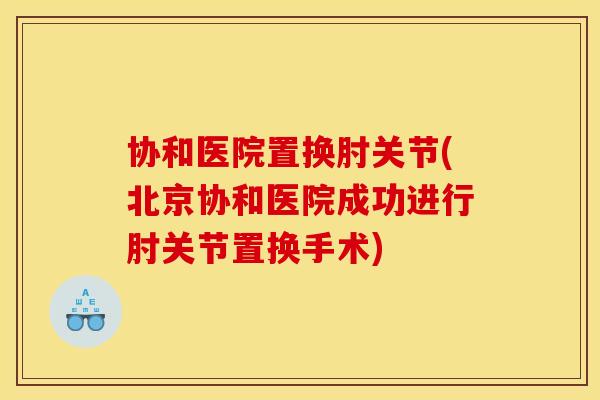 协和医院置换肘关节(北京协和医院成功进行肘关节置换手术) 协和医院置换肘关节(北京协和医院成功进行肘关节置换手术)