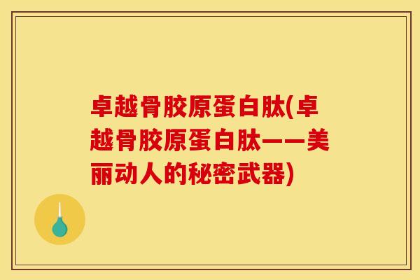 卓越骨胶原蛋白肽(卓越骨胶原蛋白肽——美丽动人的秘密武器) 卓越骨胶原蛋白肽(卓越骨胶原蛋白肽——美丽动人的秘密武器)