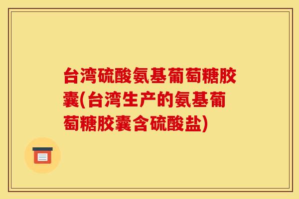 台湾硫酸氨基葡萄糖胶囊(台湾生产的氨基葡萄糖胶囊含硫酸盐) 台湾硫酸氨基葡萄糖胶囊(台湾生产的氨基葡萄糖胶囊含硫酸盐)