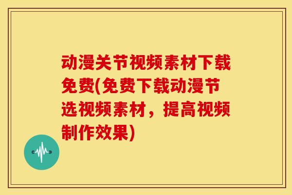 动漫关节视频素材下载免费(免费下载动漫节选视频素材，提高视频制作效果)