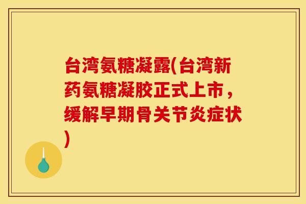 台湾氨糖凝露(台湾新药氨糖凝胶正式上市，缓解早期骨关节状)