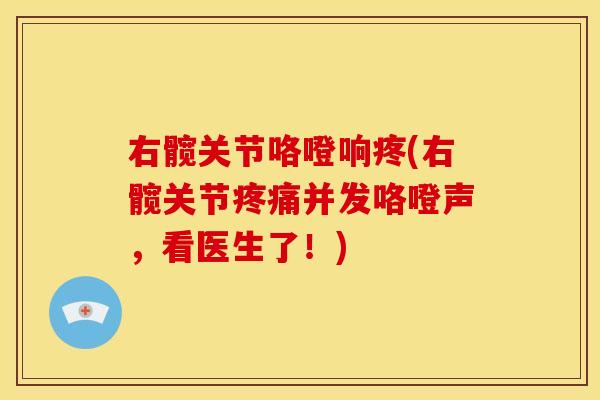 右髋关节咯噔响疼(右髋关节并发咯噔声,看医生了!) 右髋关节咯噔响疼(右髋关节并发咯噔声,看医生了!)