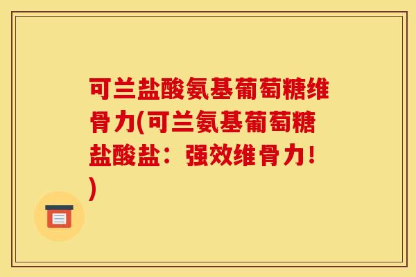 可兰盐酸氨基葡萄糖维骨力(可兰氨基葡萄糖盐酸盐：强效维骨力！)