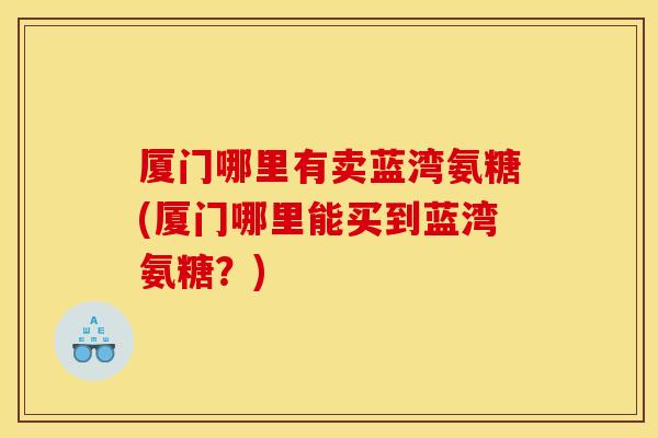 厦门哪里有卖蓝湾氨糖(厦门哪里能买到蓝湾氨糖？)