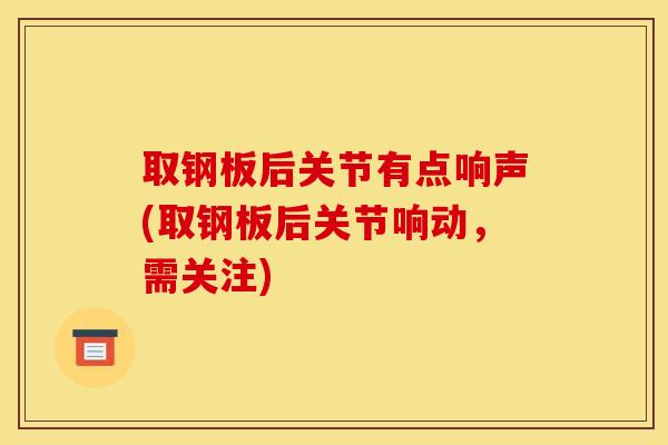 取钢板后关节有点响声(取钢板后关节响动,需关注) 取钢板后关节有点响声(取钢板后关节响动,需关注)