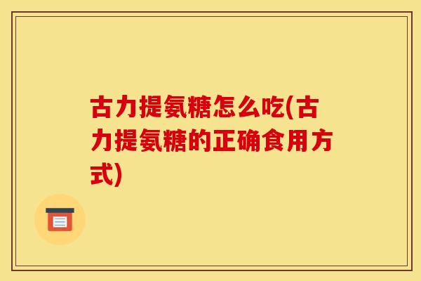 古力提氨糖怎么吃(古力提氨糖的正确食用方式) 古力提氨糖怎么吃(古力提氨糖的正确食用方式)