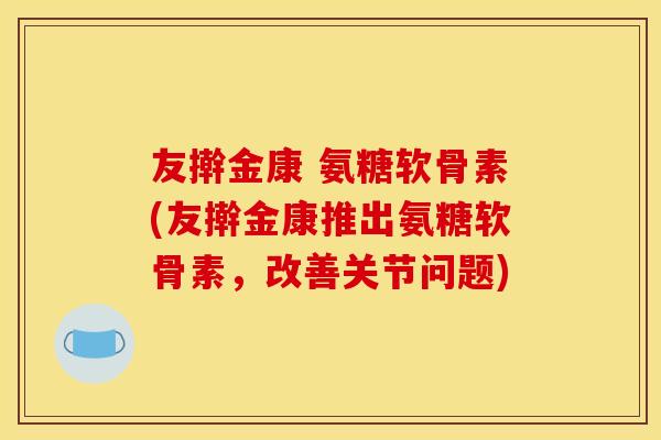 友擀金康 氨糖软骨素(友擀金康推出氨糖软骨素,改善关节问题) 友擀金康 氨糖软骨素(友擀金康推出氨糖软骨素,改善关节问题)