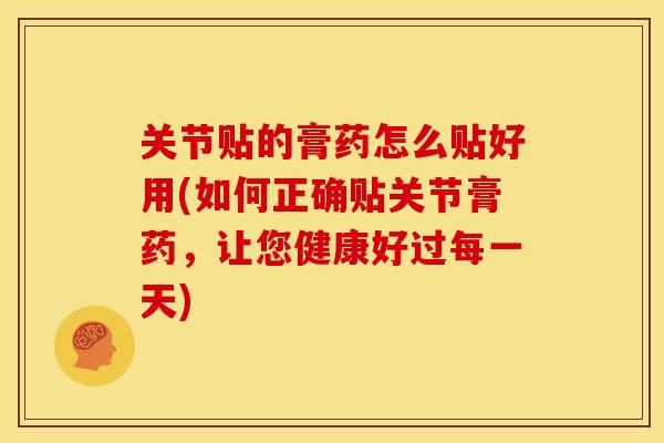 关节贴的膏药怎么贴好用(如何正确贴关节膏药,让您健康好过每一天) 关节贴的膏药怎么贴好用(如何正确贴关节膏药,让您健康好过每一天)
