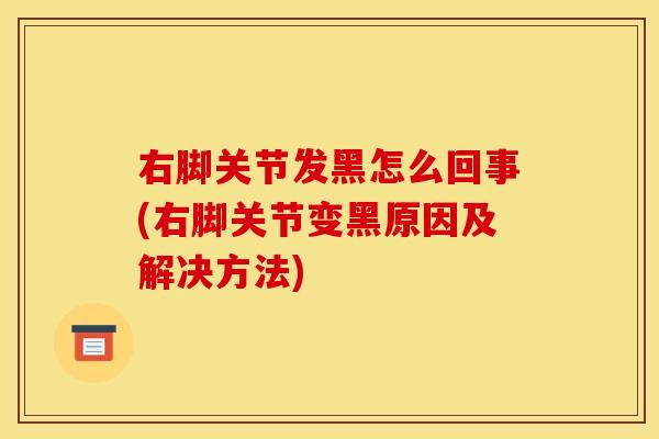 右脚关节发黑怎么回事(右脚关节变黑原因及解决方法)
