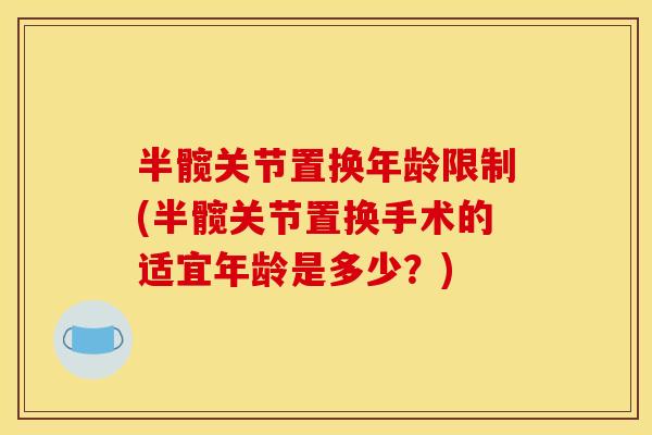 半髋关节置换年龄限制(半髋关节置换手术的适宜年龄是多少?) 半髋关节置换年龄限制(半髋关节置换手术的适宜年龄是多少?)