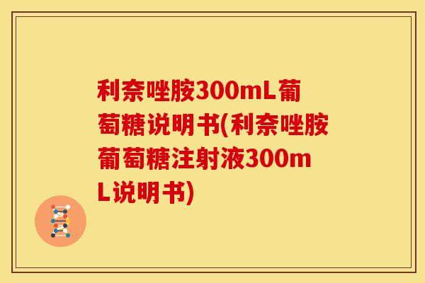 利奈唑胺300mL葡萄糖说明书(利奈唑胺葡萄糖注射液300mL说明书) 利奈唑胺300mL葡萄糖说明书(利奈唑胺葡萄糖注射液300mL说明书)