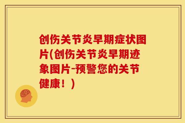 创伤早期症状图片(创伤早期迹象图片-预警您的关节健康！)