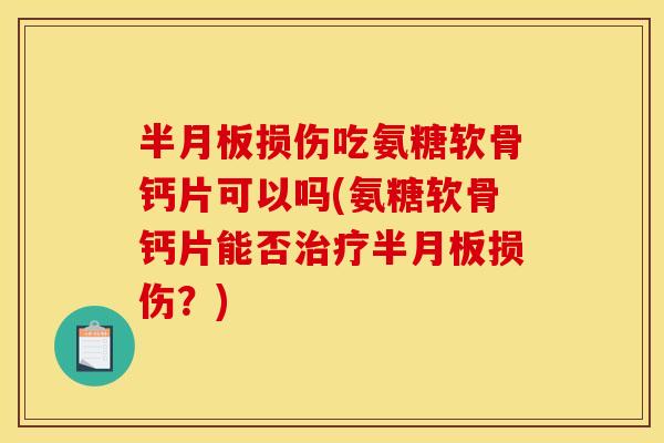 损伤吃氨糖软骨钙片可以吗(氨糖软骨钙片能否损伤？)