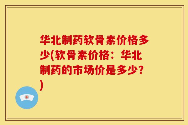 华北制药软骨素价格多少(软骨素价格:华北制药的市场价是多少?) 华北制药软骨素价格多少(软骨素价格:华北制药的市场价是多少?)