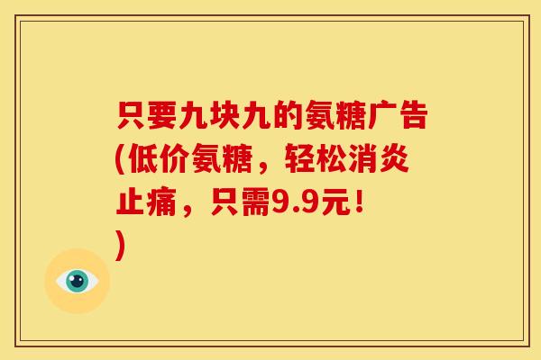 只要九块九的氨糖广告(低价氨糖,轻松,只需9.9元!) 只要九块九的氨糖广告(低价氨糖,轻松,只需9.9元!)