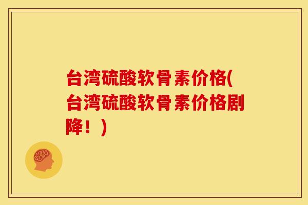 台湾硫酸软骨素价格(台湾硫酸软骨素价格剧降!) 台湾硫酸软骨素价格(台湾硫酸软骨素价格剧降!)