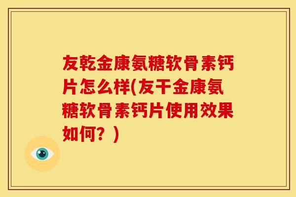 友乾金康氨糖软骨素钙片怎么样(友干金康氨糖软骨素钙片使用效果如何？)