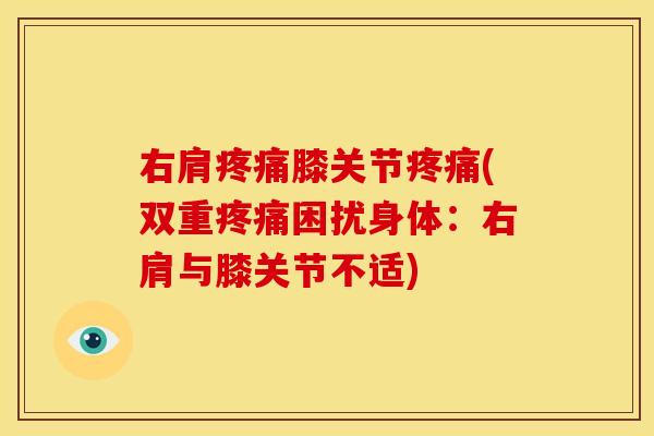 右肩膝关节(双重困扰身体:右肩与膝关节不适) 右肩膝关节(双重困扰身体:右肩与膝关节不适)