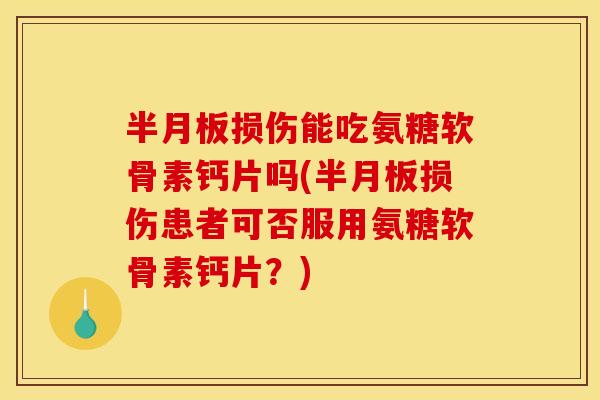 损伤能吃氨糖软骨素钙片吗(损伤患者可否服用氨糖软骨素钙片？)