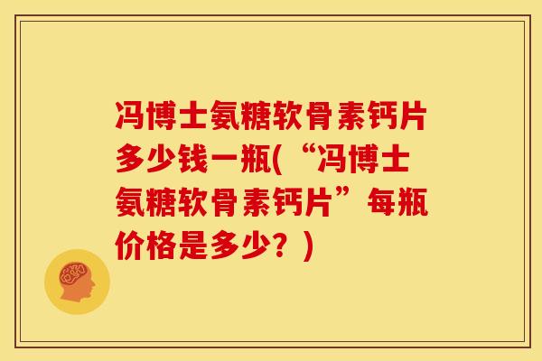 冯博士氨糖软骨素钙片多少钱一瓶(“冯博士氨糖软骨素钙片”每瓶价格是多少?) 冯博士氨糖软骨素钙片多少钱一瓶(“冯博士氨糖软骨素钙片”每瓶价格是多少?)