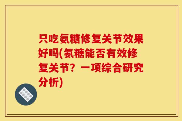 只吃氨糖修复关节效果好吗(氨糖能否有效修复关节?一项综合研究分析) 只吃氨糖修复关节效果好吗(氨糖能否有效修复关节?一项综合研究分析)