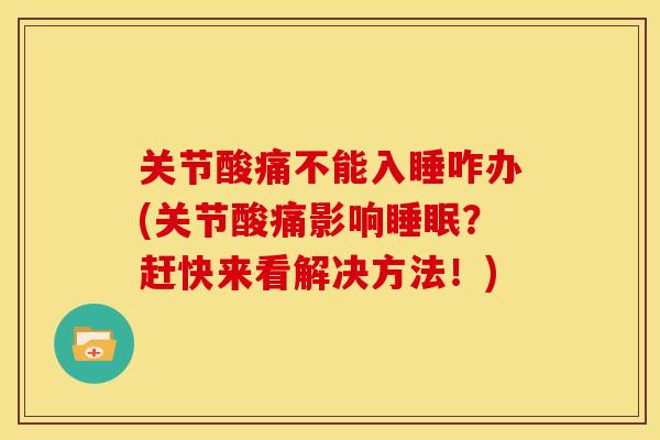 关节酸痛不能入睡咋办(关节酸痛影响？赶快来看解决方法！)