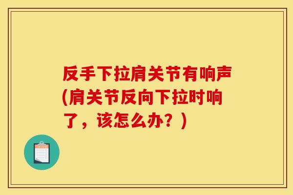 反手下拉肩关节有响声(肩关节反向下拉时响了，该怎么办？)