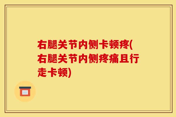 右腿关节内侧卡顿疼(右腿关节内侧且行走卡顿) 右腿关节内侧卡顿疼(右腿关节内侧且行走卡顿)