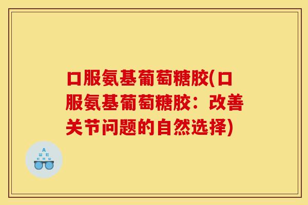 口服氨基葡萄糖胶(口服氨基葡萄糖胶:改善关节问题的自然选择) 口服氨基葡萄糖胶(口服氨基葡萄糖胶:改善关节问题的自然选择)