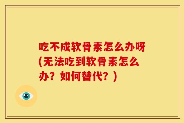 吃不成软骨素怎么办呀(无法吃到软骨素怎么办?如何替代?) 吃不成软骨素怎么办呀(无法吃到软骨素怎么办?如何替代?)