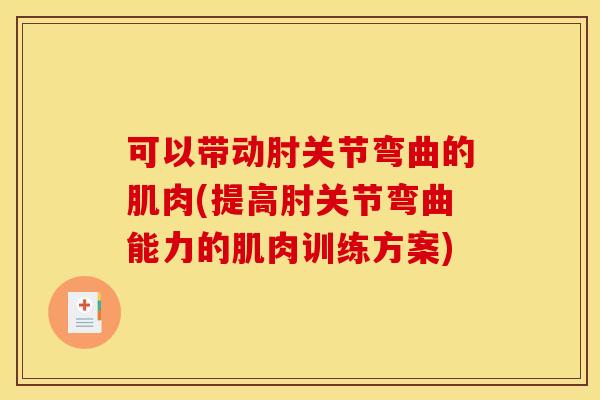 可以带动肘关节弯曲的肌肉(提高肘关节弯曲能力的肌肉训练方案) 可以带动肘关节弯曲的肌肉(提高肘关节弯曲能力的肌肉训练方案)
