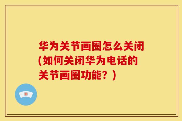 华为关节画圈怎么关闭(如何关闭华为电话的关节画圈功能?) 华为关节画圈怎么关闭(如何关闭华为电话的关节画圈功能?)