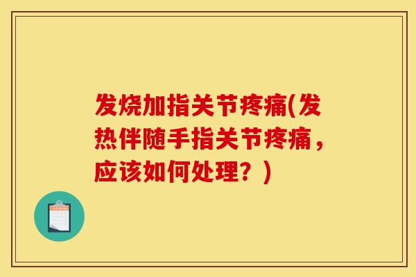 发烧加指关节(发热伴随手指关节,应该如何处理?) 发烧加指关节(发热伴随手指关节,应该如何处理?)