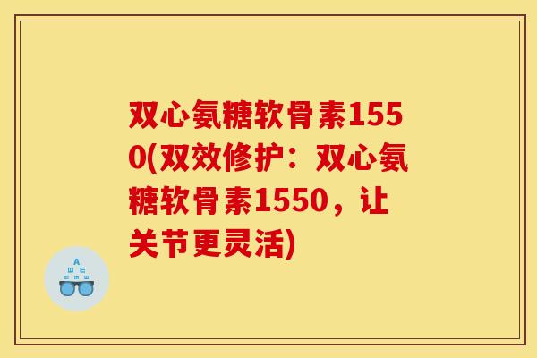 双心氨糖软骨素1550(双效修护:双心氨糖软骨素1550,让关节更灵活) 双心氨糖软骨素1550(双效修护:双心氨糖软骨素1550,让关节更灵活)