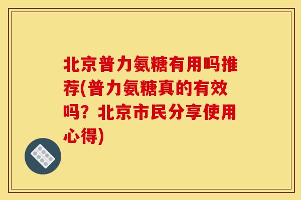 北京普力氨糖有用吗推荐(普力氨糖真的有效吗?北京市民分享使用心得) 北京普力氨糖有用吗推荐(普力氨糖真的有效吗?北京市民分享使用心得)