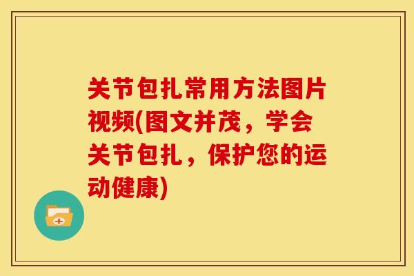 关节包扎常用方法图片视频(图文并茂，学会关节包扎，保护您的运动健康)