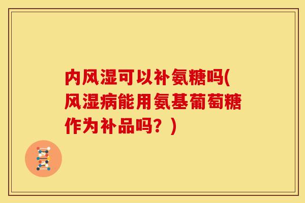 内可以补氨糖吗(能用氨基葡萄糖作为补品吗?) 内可以补氨糖吗(能用氨基葡萄糖作为补品吗?)