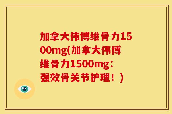 加拿大伟博维骨力1500mg(加拿大伟博维骨力1500mg:强效骨关节护理!) 加拿大伟博维骨力1500mg(加拿大伟博维骨力1500mg:强效骨关节护理!)