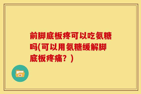 前脚底板疼可以吃氨糖吗(可以用氨糖缓解脚底板?) 前脚底板疼可以吃氨糖吗(可以用氨糖缓解脚底板?)