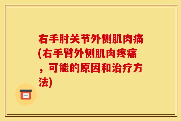 右手肘关节外侧肌肉痛(右手臂外侧肌肉,可能的原因和方法) 右手肘关节外侧肌肉痛(右手臂外侧肌肉,可能的原因和方法)