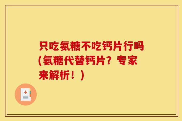 只吃氨糖不吃钙片行吗(氨糖代替钙片?专家来解析!) 只吃氨糖不吃钙片行吗(氨糖代替钙片?专家来解析!)