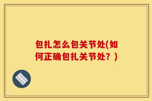 包扎怎么包关节处(如何正确包扎关节处?) 包扎怎么包关节处(如何正确包扎关节处?)